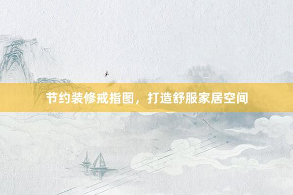 节约装修戒指图，打造舒服家居空间