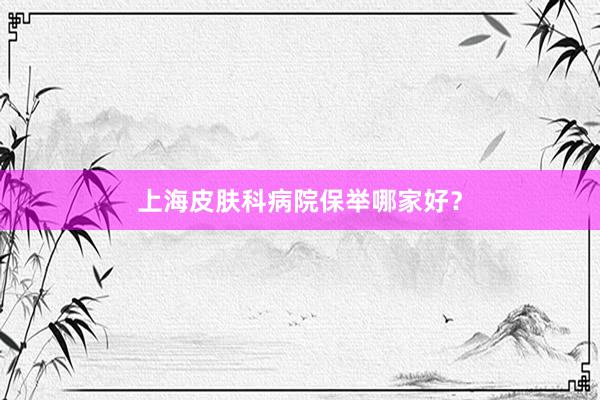上海皮肤科病院保举哪家好？